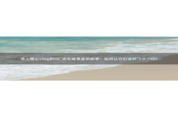 糖心vlog官方地址：成人糖心vlog的id(\