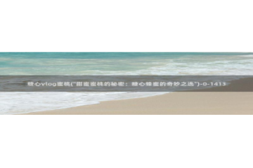 糖心vlog版本大全：糖心vlog蜜桃(\